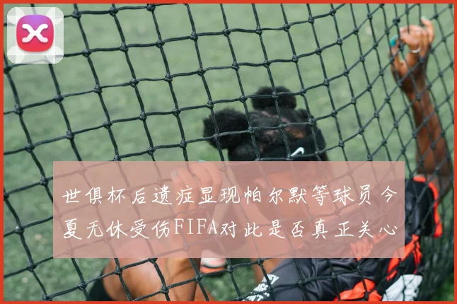 世俱杯后遗症显现帕尔默等球员今夏无休受伤FIFA对此是否真正关心