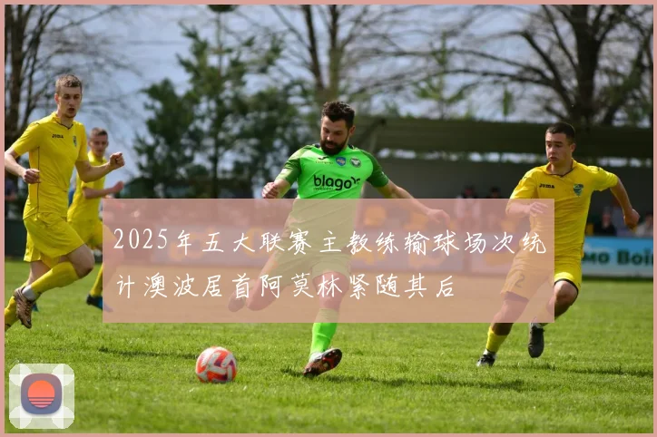 2025年五大联赛主教练输球场次统计澳波居首阿莫林紧随其后