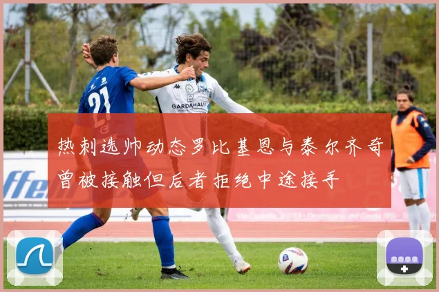 热刺选帅动态罗比基恩与泰尔齐奇曾被接触但后者拒绝中途接手