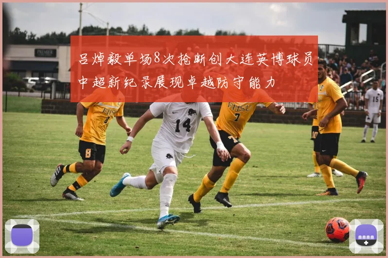 吕焯毅单场8次抢断创大连英博球员中超新纪录展现卓越防守能力