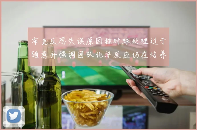 布克反思失误原因称对球处理过于随意并强调团队化学反应仍在培养中