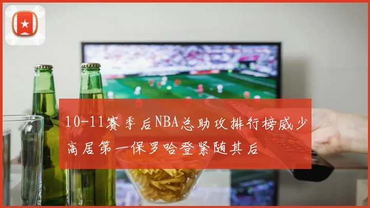 10-11赛季后NBA总助攻排行榜威少高居第一保罗哈登紧随其后