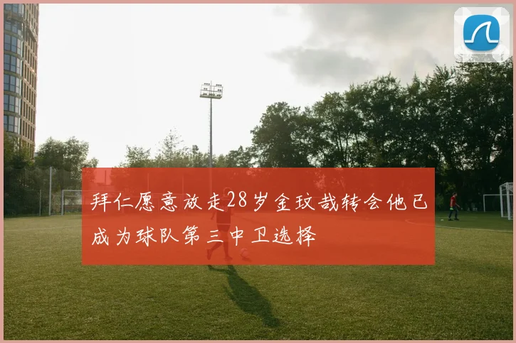 拜仁愿意放走28岁金玟哉转会他已成为球队第三中卫选择