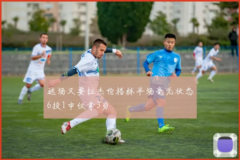 这场又要拉杰伦格林半场毫无状态6投1中仅拿3分