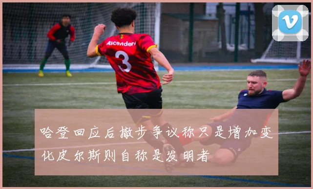 哈登回应后撤步争议称只是增加变化皮尔斯则自称是发明者