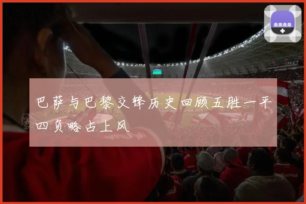 巴萨与巴黎交锋历史回顾五胜一平四负略占上风