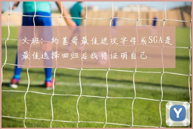 文班：约基奇最佳进攻字母或SGA是最佳选择回归后我将证明自己