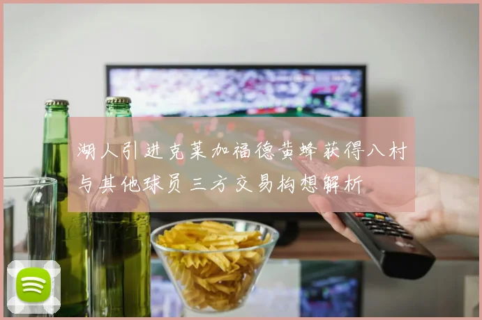 湖人引进克莱加福德黄蜂获得八村与其他球员三方交易构想解析