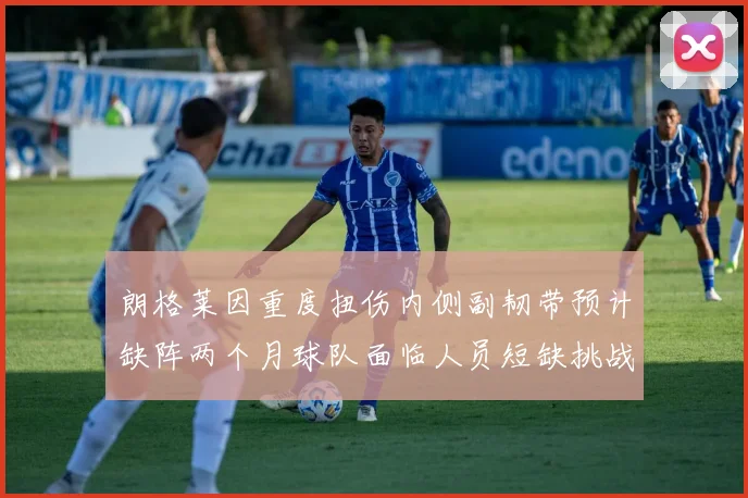 朗格莱因重度扭伤内侧副韧带预计缺阵两个月球队面临人员短缺挑战