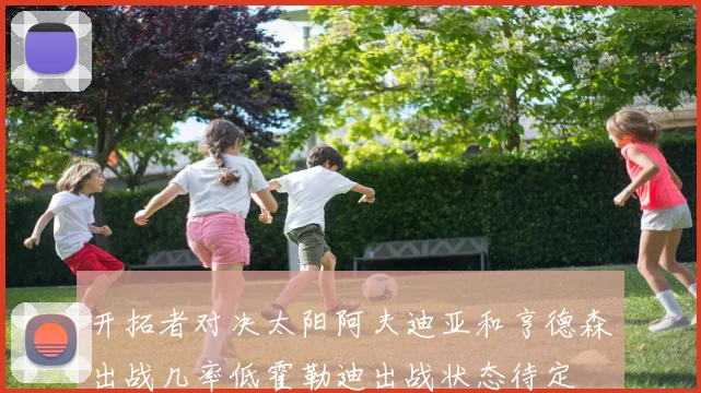 开拓者对决太阳阿夫迪亚和亨德森出战几率低霍勒迪出战状态待定