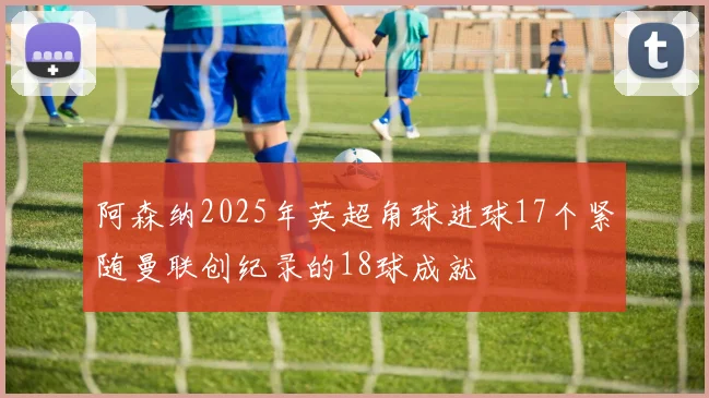 阿森纳2025年英超角球进球17个紧随曼联创纪录的18球成就