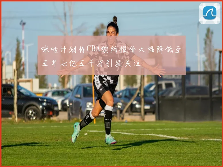 咪咕计划将CBA续约报价大幅降低至五年七亿五千万引发关注