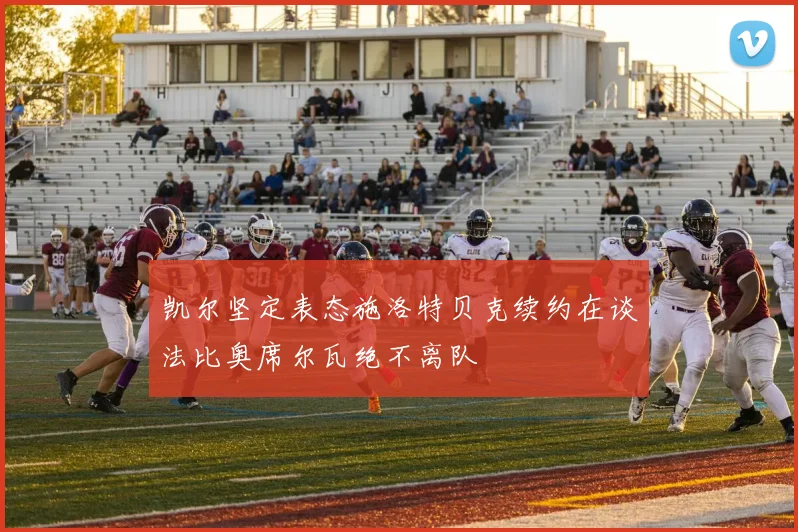 凯尔坚定表态施洛特贝克续约在谈法比奥席尔瓦绝不离队
