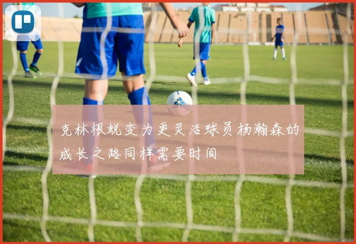 克林根蜕变为更灵活球员杨瀚森的成长之路同样需要时间