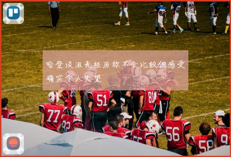 哈登谈沮丧经历称不会比较但感受确实令人失望