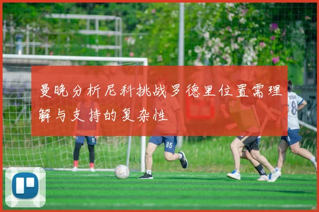 曼晚分析尼科挑战罗德里位置需理解与支持的复杂性
