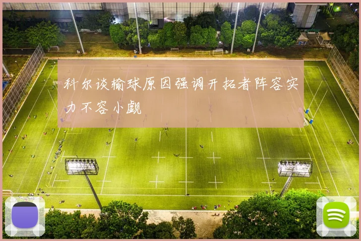科尔谈输球原因强调开拓者阵容实力不容小觑