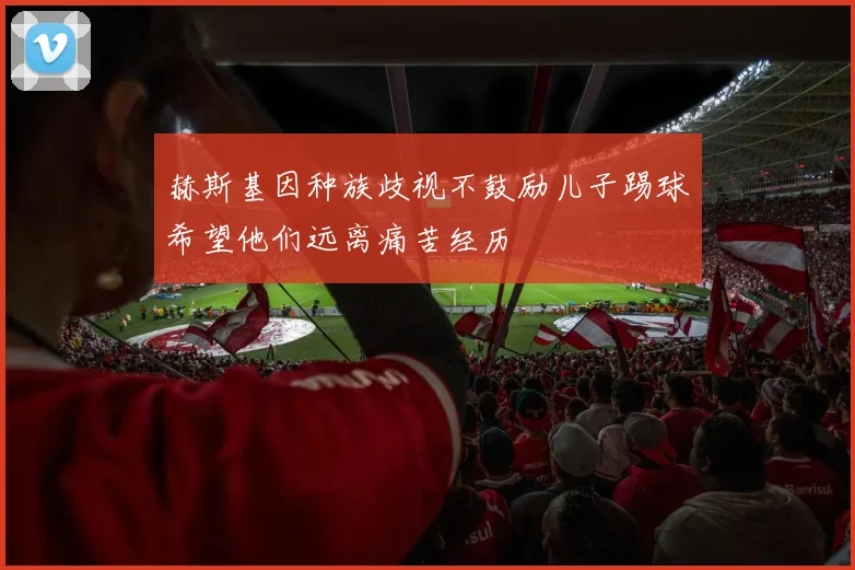 赫斯基因种族歧视不鼓励儿子踢球希望他们远离痛苦经历