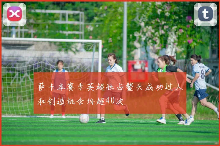 萨卡本赛季英超独占鳌头成功过人和创造机会均超40次