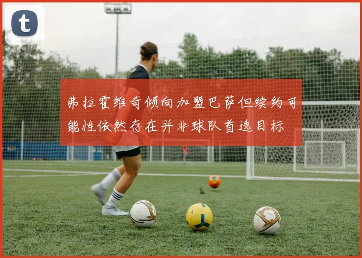弗拉霍维奇倾向加盟巴萨但续约可能性依然存在并非球队首选目标