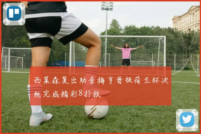 西莱森复出助奈梅亨晋级荷兰杯次轮完成精彩8扑救