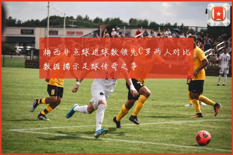 梅西非点球进球数领先C罗两人对比数据揭示足球传奇之争