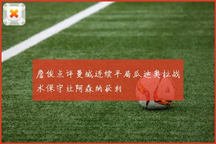詹俊点评曼城连续平局瓜迪奥拉战术保守让阿森纳获利