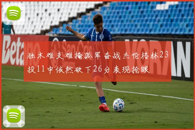 独木难支难掩孤军奋战杰伦格林23投11中依然砍下26分表现抢眼