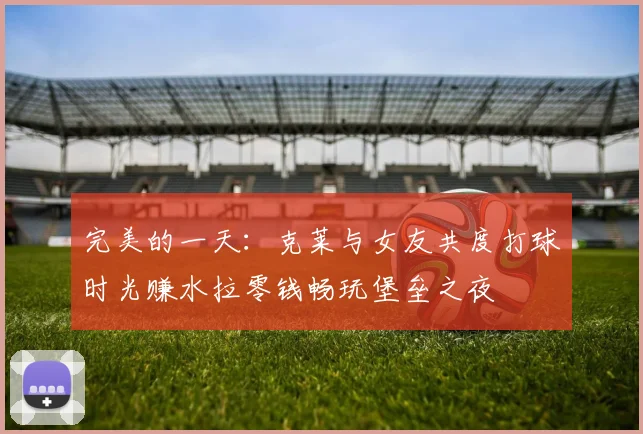完美的一天：克莱与女友共度打球时光赚水拉零钱畅玩堡垒之夜