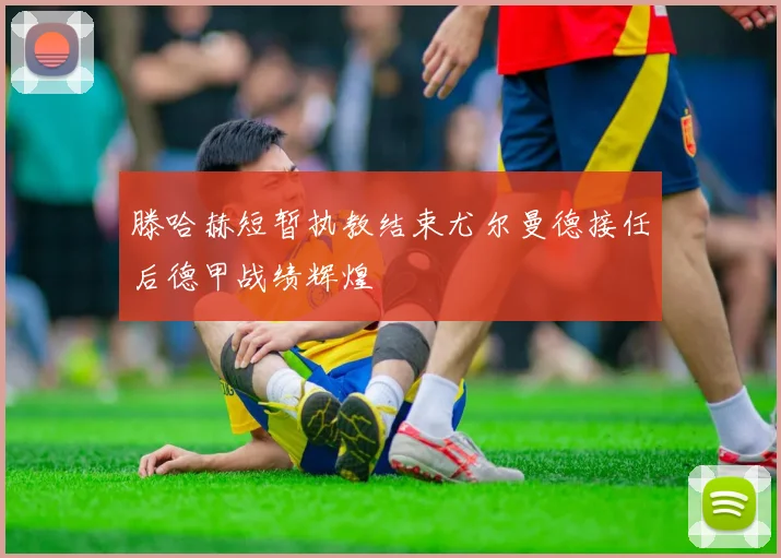 滕哈赫短暂执教结束尤尔曼德接任后德甲战绩辉煌