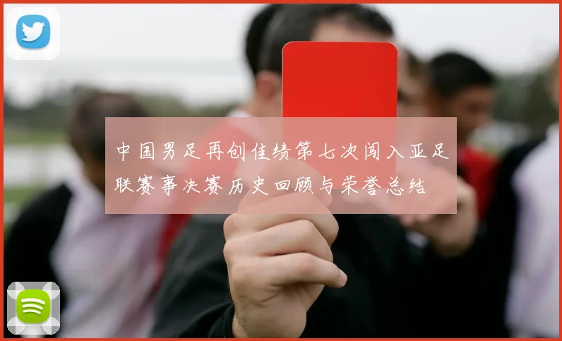 中国男足再创佳绩第七次闯入亚足联赛事决赛历史回顾与荣誉总结