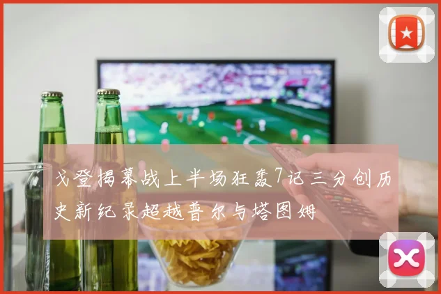 戈登揭幕战上半场狂轰7记三分创历史新纪录超越普尔与塔图姆