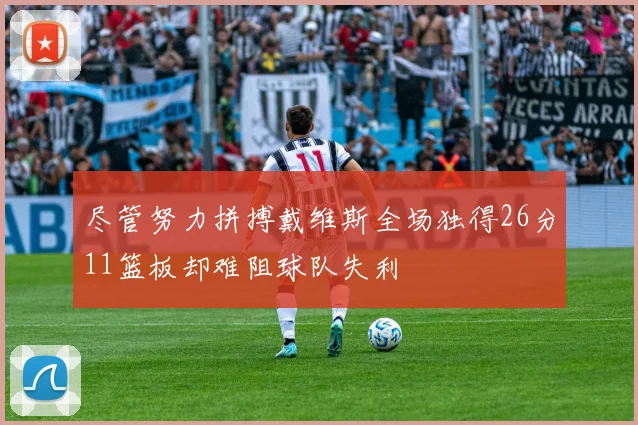 尽管努力拼搏戴维斯全场独得26分11篮板却难阻球队失利