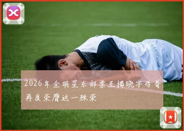 2026年全明星东部票王揭晓字母哥再度荣膺这一殊荣