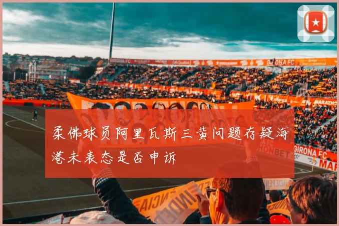 柔佛球员阿里瓦斯三黄问题存疑海港未表态是否申诉