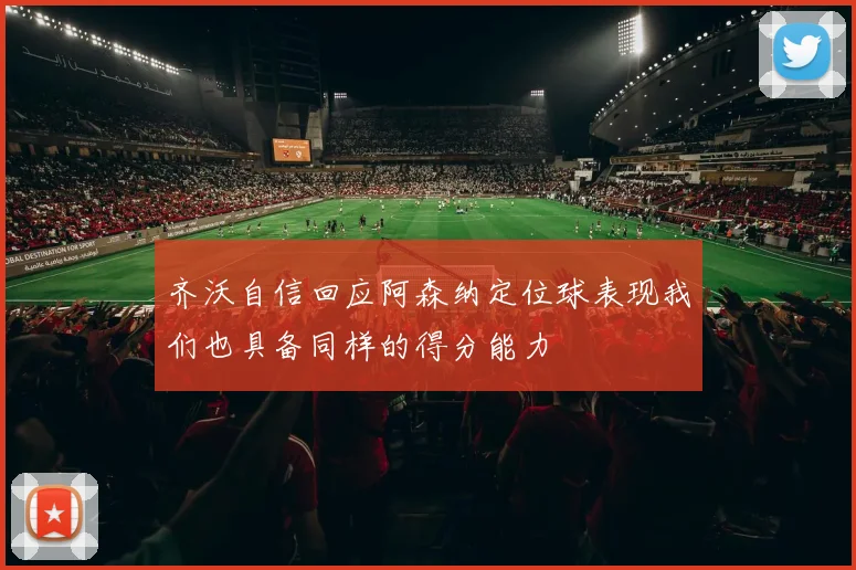 齐沃自信回应阿森纳定位球表现我们也具备同样的得分能力