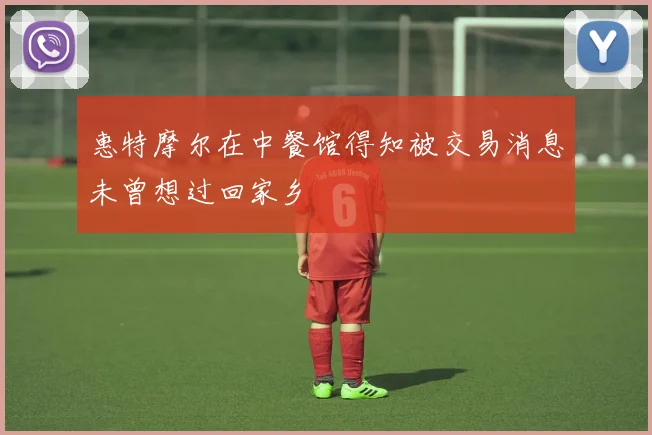 惠特摩尔在中餐馆得知被交易消息未曾想过回家乡