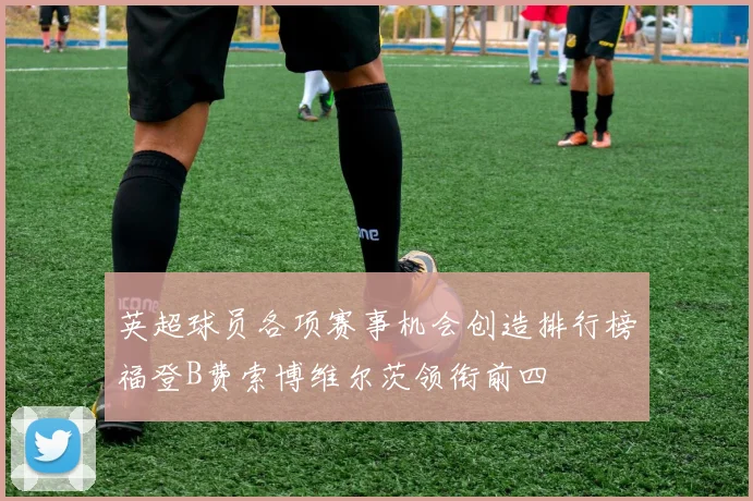 英超球员各项赛事机会创造排行榜福登B费索博维尔茨领衔前四
