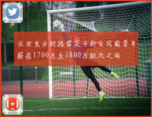 法尔克分析格雷茨卡新合同前景年薪在1700万至1800万欧元之间