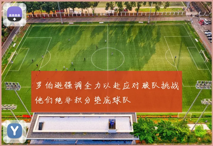 罗伯逊强调全力以赴应对狼队挑战他们绝非积分垫底球队