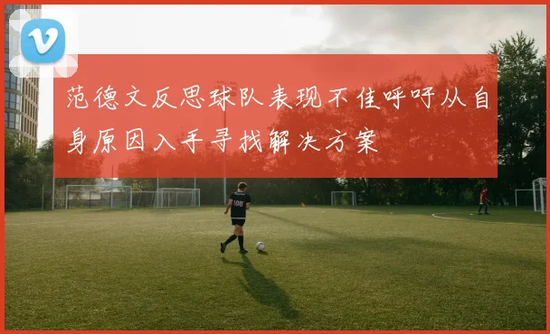 范德文反思球队表现不佳呼吁从自身原因入手寻找解决方案