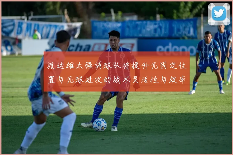 渡边雄太强调球队将提升无固定位置与无球进攻的战术灵活性与效率