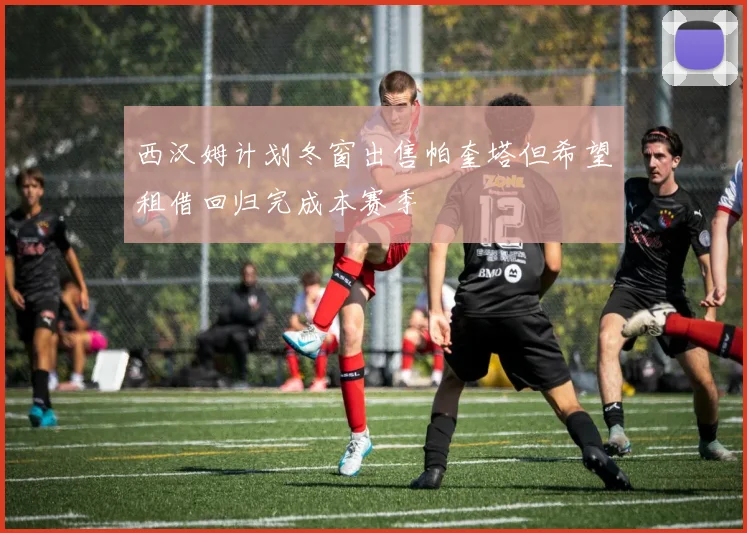 西汉姆计划冬窗出售帕奎塔但希望租借回归完成本赛季