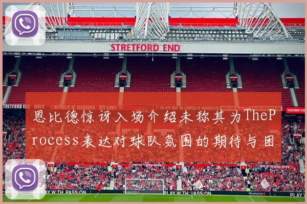 恩比德惊讶入场介绍未称其为TheProcess表达对球队氛围的期待与困惑