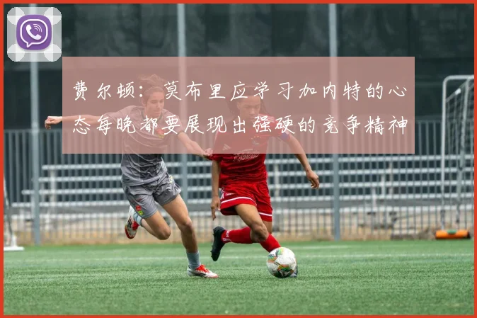 费尔顿：莫布里应学习加内特的心态每晚都要展现出强硬的竞争精神