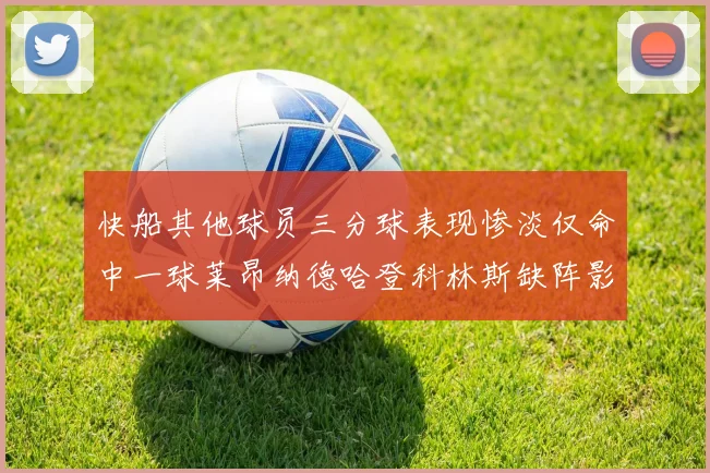 快船其他球员三分球表现惨淡仅命中一球莱昂纳德哈登科林斯缺阵影响显著