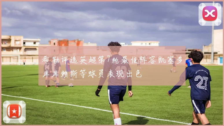 希勒评选英超第7轮最佳阵容凯塞多库库赖斯等球员表现出色