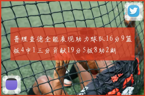 普理查德全能表现助力球队16分9篮板4中1三分贡献19分5板8助2断