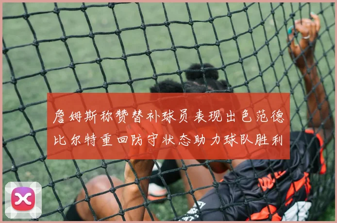 詹姆斯称赞替补球员表现出色范德比尔特重回防守状态助力球队胜利