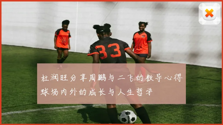 杜润旺分享周鹏与二飞的教导心得球场内外的成长与人生哲学